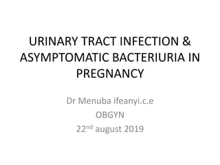 URINARY TRACT INFECTION &
ASYMPTOMATIC BACTERIURIA IN
PREGNANCY
Dr Menuba ifeanyi.c.e
OBGYN
22nd august 2019
 