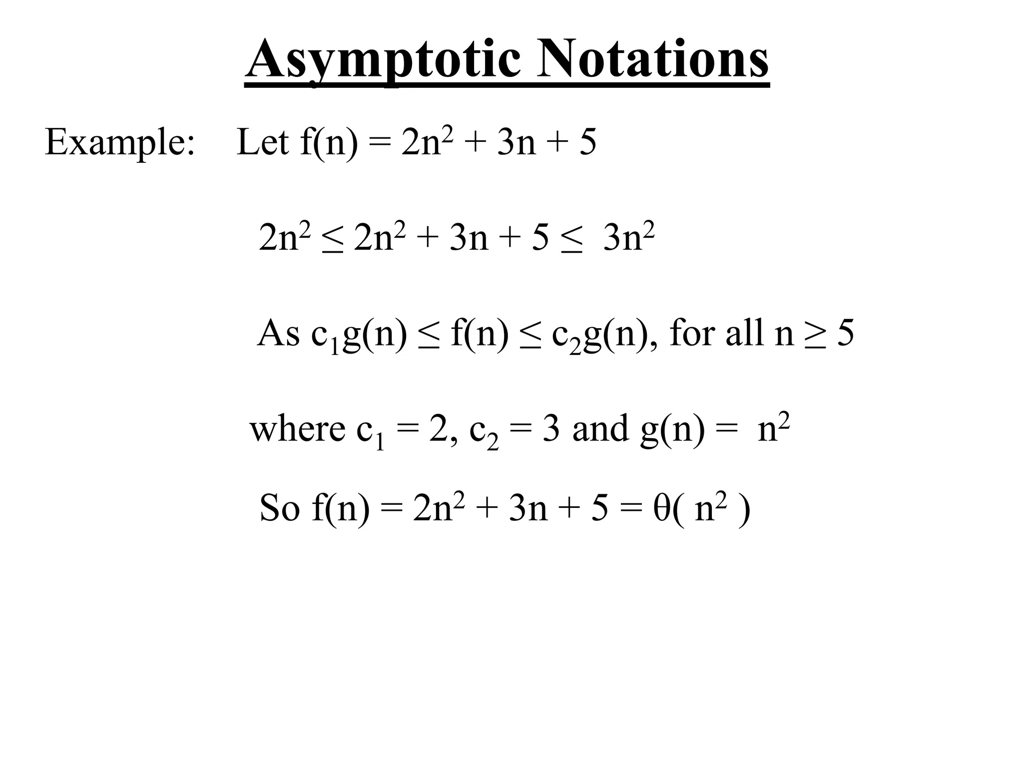 Asymptotic Notations
Example: Let f(n) = 2n2 + 3n + 5
2n2 ≤ 2n2 + 3n + 5 ≤ 3n2
As c1g(n) ≤ f(n) ≤ c2g(n), for all n ≥ 5
where c1 = 2, c2 = 3 and g(n) = n2
So f(n) = 2n2 + 3n + 5 = θ( n2 )
 