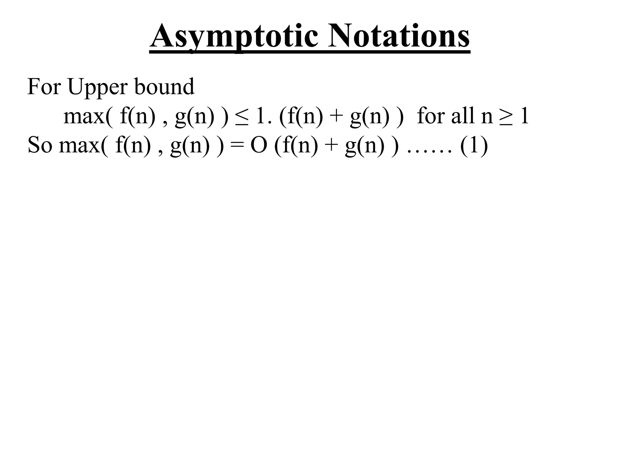 Asymptotic Notations
For Upper bound
max( f(n) , g(n) ) ≤ 1. (f(n) + g(n) ) for all n ≥ 1
So max( f(n) , g(n) ) = O (f(n) + g(n) ) …… (1)
 