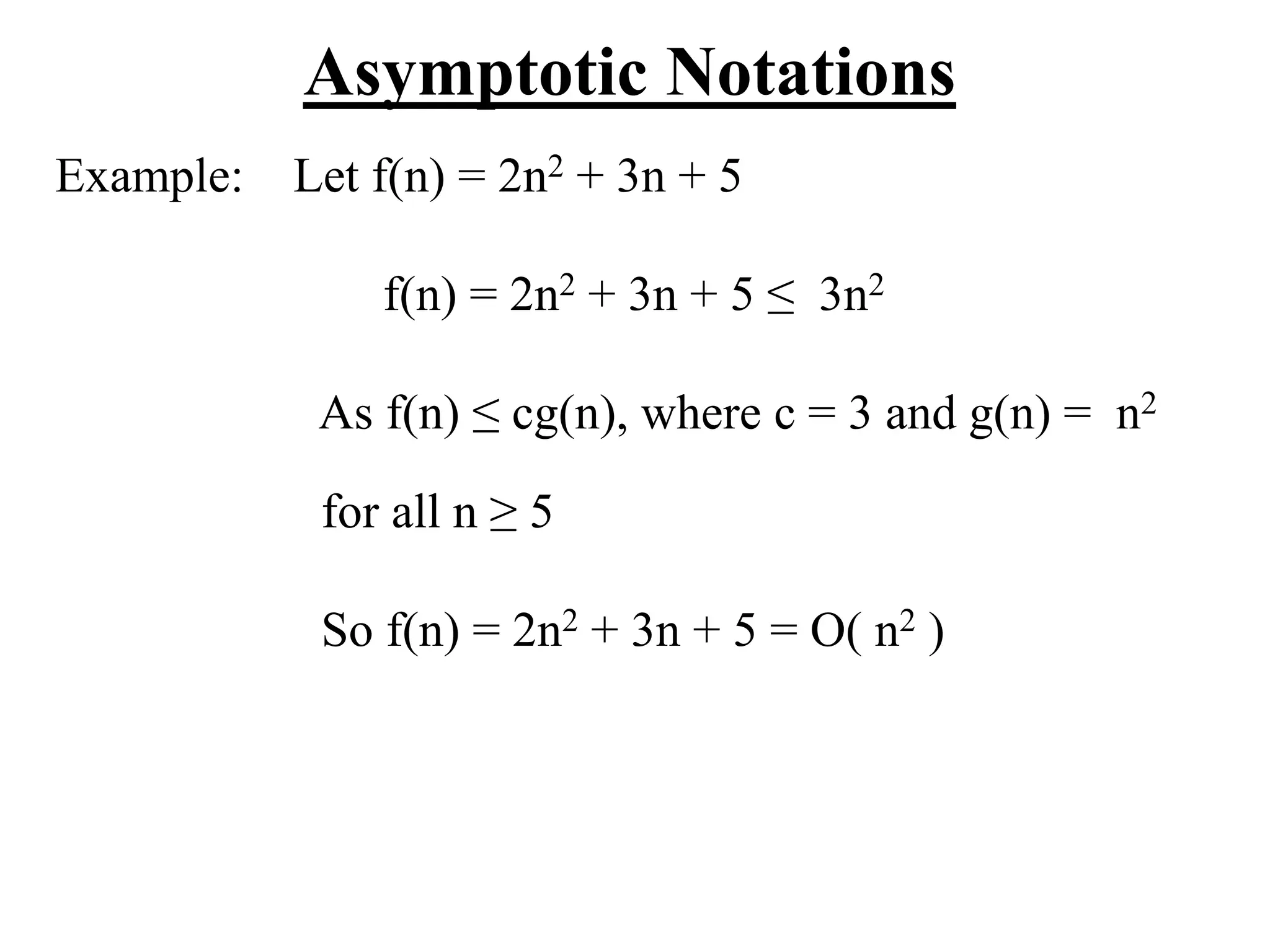Asymptotic Notations
Example: Let f(n) = 2n2 + 3n + 5
f(n) = 2n2 + 3n + 5 ≤ 3n2
As f(n) ≤ cg(n), where c = 3 and g(n) = n2
for all n ≥ 5
So f(n) = 2n2 + 3n + 5 = O( n2 )
 