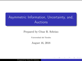 Asymmetric Information, Uncertainty, and,
Auctions
Prepared by César R. Sobrino
Universidad del Turabo
August 16, 2018
Prepared by César R. Sobrino
Asymmetric Information, Uncertainty, and, Auctions
 
