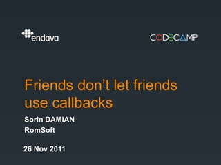 Friends don’t let friends
use callbacks
Sorin DAMIAN
RomSoft

26 Nov 2011
 