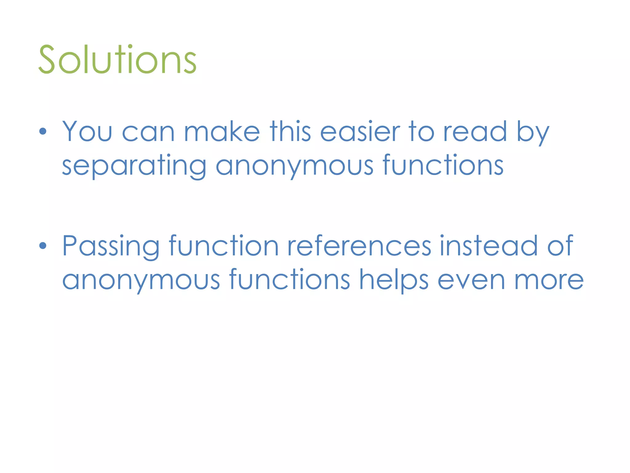 Solutions • You can make this easier to read by separating anonymous functions • Passing function references instead of anonymous functions helps even more 