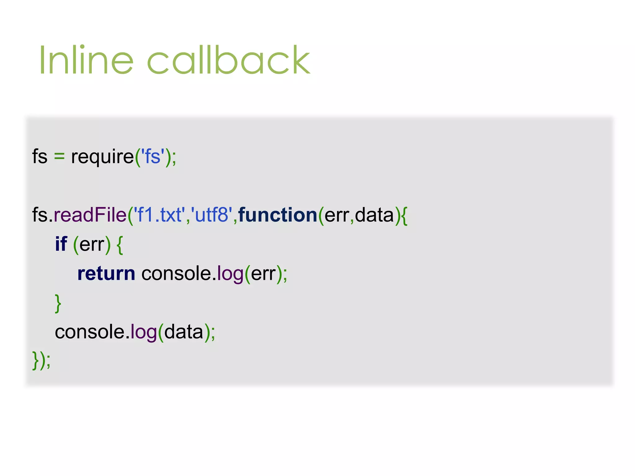 Inline callback fs = require('fs'); fs.readFile('f1.txt','utf8',function(err,data){ if (err) { return console.log(err); } console.log(data); }); 