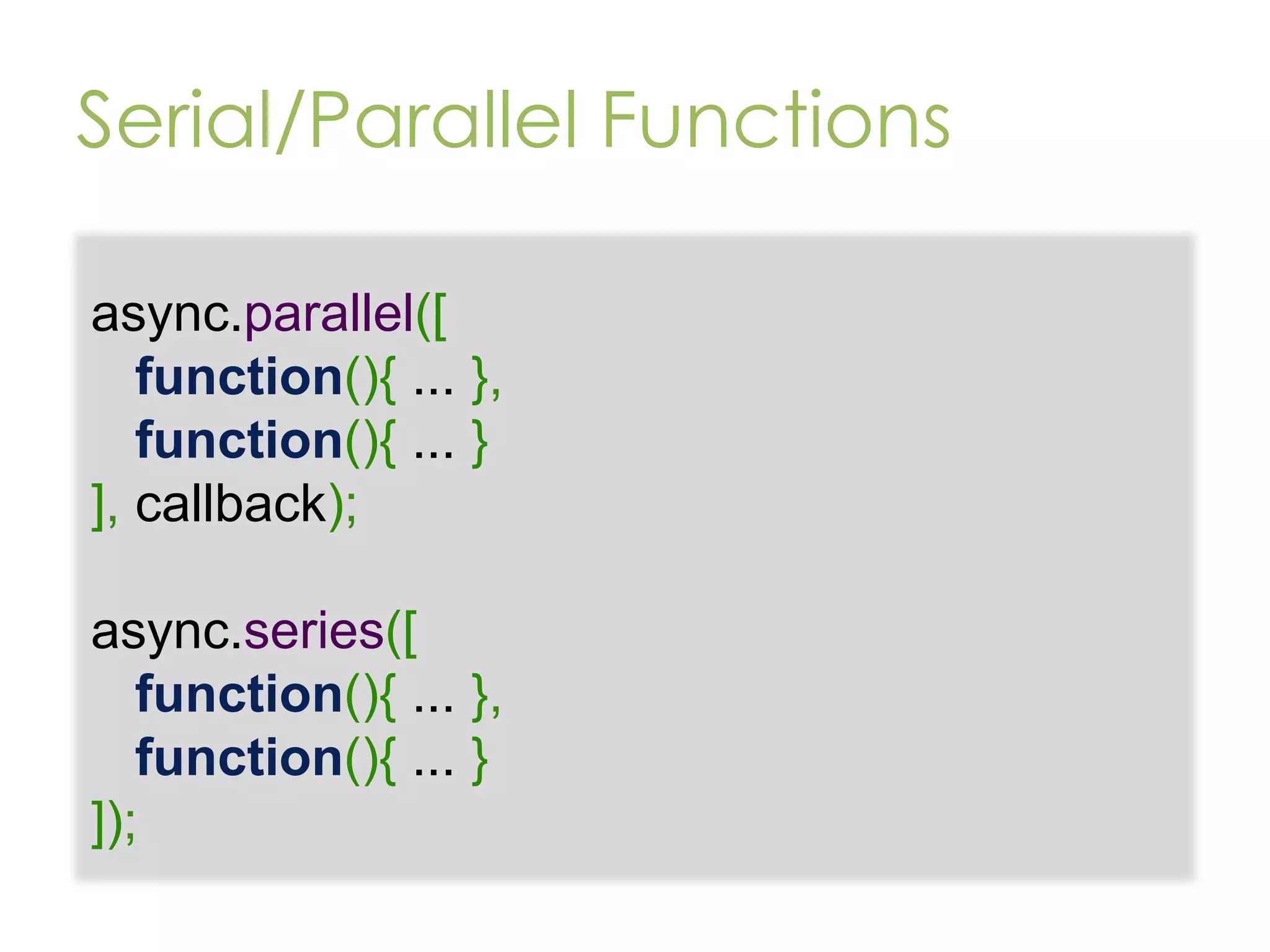 Serial/Parallel Functions async.parallel([ function(){ ... }, function(){ ... } ], callback); async.series([ function(){ ... }, function(){ ... } ]); 