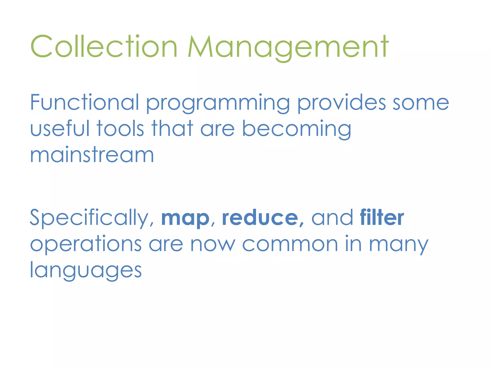 Collection Management Functional programming provides some useful tools that are becoming mainstream Specifically, map, reduce, and filter operations are now common in many languages 