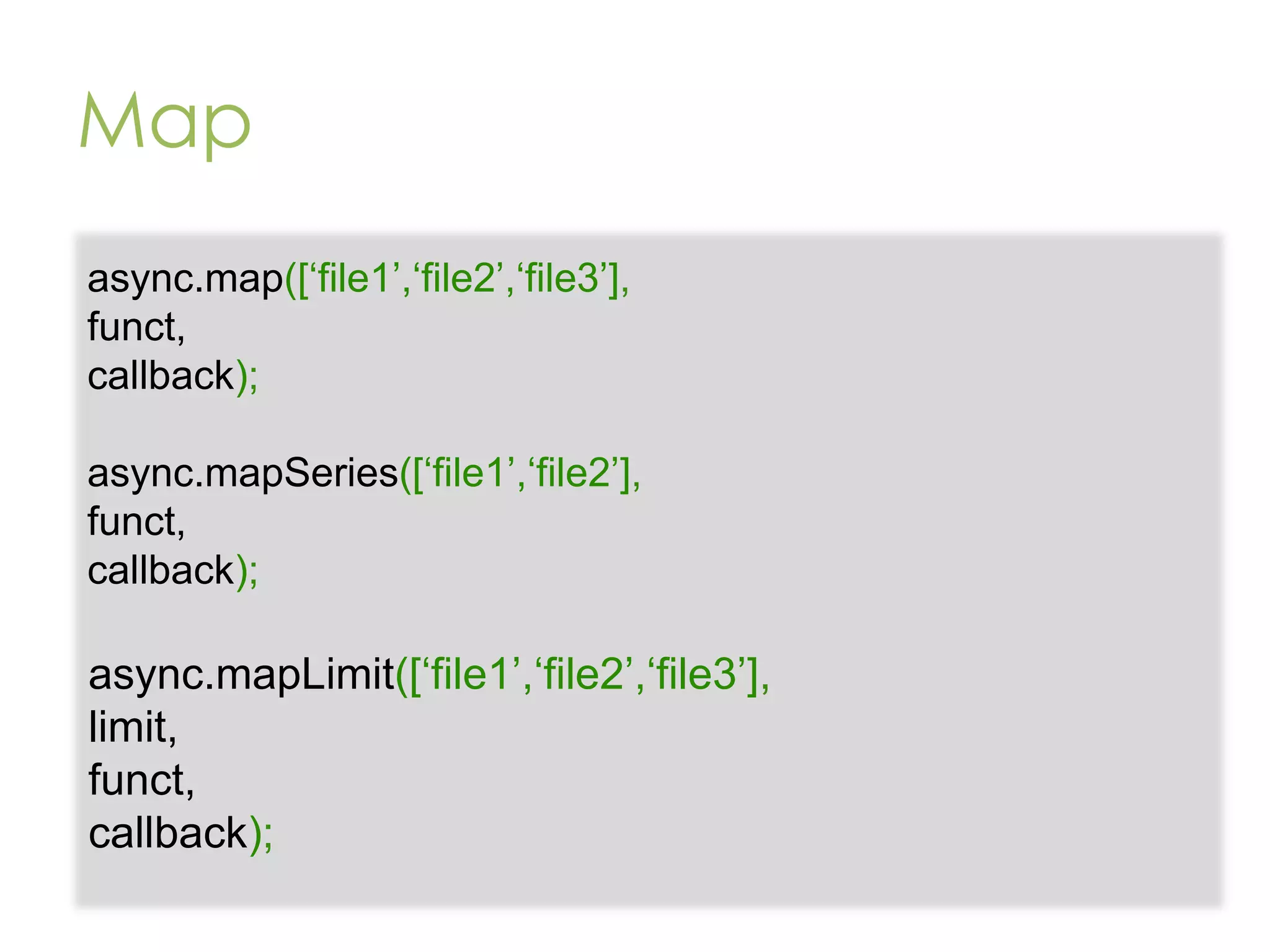 Map async.map([„file1‟,„file2‟,„file3‟], funct, callback); async.mapSeries([„file1‟,„file2‟], funct, callback); async.mapLimit([„file1‟,„file2‟,„file3‟], limit, funct, callback); 