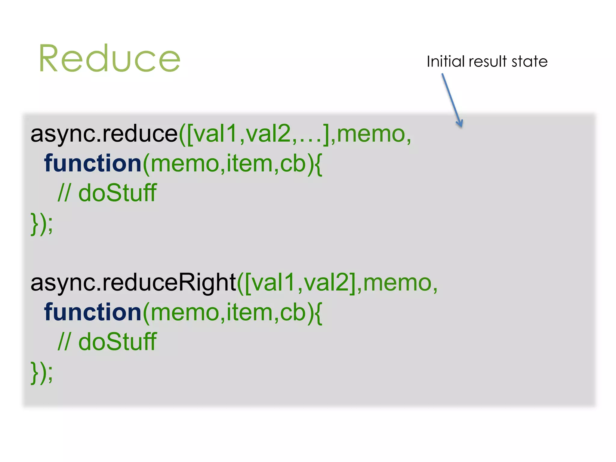Reduce Initial result state async.reduce([val1,val2,…],memo, function(memo,item,cb){ // doStuff }); async.reduceRight([val1,val2],memo, function(memo,item,cb){ // doStuff }); 