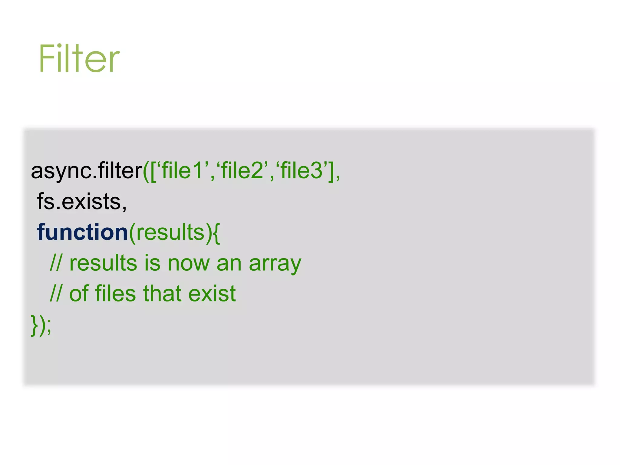 Filter async.filter([„file1‟,„file2‟,„file3‟], fs.exists, function(results){ // results is now an array // of files that exist }); 