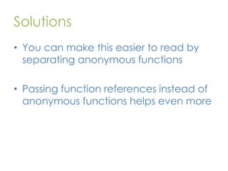 Solutions
• You can make this easier to read by
separating anonymous functions
• Passing function references instead of
anonymous functions helps even more

 
