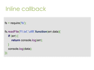 Inline callback
fs = require('fs');
fs.readFile('f1.txt','utf8',function(err,data){
if (err) {
return console.log(err);
}
console.log(data);
});

 