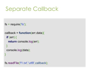 Separate Callback
fs = require('fs');
callback = function(err,data){
if (err) {
return console.log(err);
}
console.log(data);
}
fs.readFile('f1.txt','utf8',callback);

 