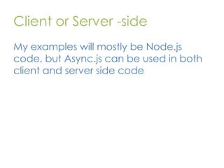 Client or Server -side
My examples will mostly be Node.js
code, but Async.js can be used in both
client and server side code

 