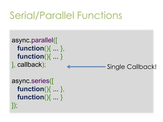 Serial/Parallel Functions
async.parallel([
function(){ ... },
function(){ ... }
], callback);
async.series([
function(){ ... },
function(){ ... }
]);

Single Callback!

 