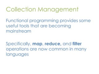 Collection Management
Functional programming provides some
useful tools that are becoming
mainstream

Specifically, map, reduce, and filter
operations are now common in many
languages

 