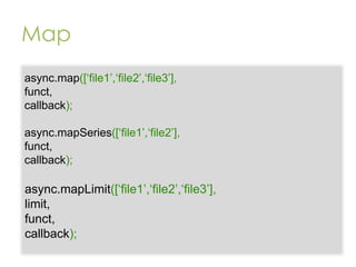 Map
async.map([„file1‟,„file2‟,„file3‟],
funct,
callback);
async.mapSeries([„file1‟,„file2‟],
funct,
callback);

async.mapLimit([„file1‟,„file2‟,„file3‟],
limit,
funct,
callback);

 