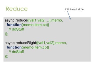 Reduce

Initial result state

async.reduce([val1,val2,…],memo,
function(memo,item,cb){
// doStuff
});
async.reduceRight([val1,val2],memo,
function(memo,item,cb){
// doStuff
});

 