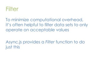 Filter
To minimize computational overhead,
it’s often helpful to filter data sets to only
operate on acceptable values

Async.js provides a Filter function to do
just this

 