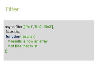 Filter
async.filter([„file1‟,„file2‟,„file3‟],
fs.exists,
function(results){
// results is now an array
// of files that exist
});

 