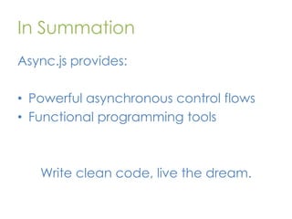 In Summation
Async.js provides:
• Powerful asynchronous control flows
• Functional programming tools

Write clean code, live the dream.

 