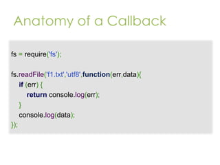 Anatomy of a Callback
fs = require('fs');
fs.readFile('f1.txt','utf8',function(err,data){
if (err) {
return console.log(err);
}
console.log(data);
});

 