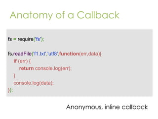 Anatomy of a Callback
fs = require('fs');
fs.readFile('f1.txt','utf8',function(err,data){
if (err) {
return console.log(err);
}
console.log(data);
});

Anonymous, inline callback

 