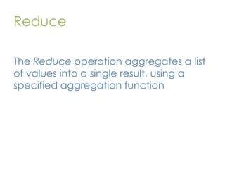 Reduce
The Reduce operation aggregates a list
of values into a single result, using a
specified aggregation function

 