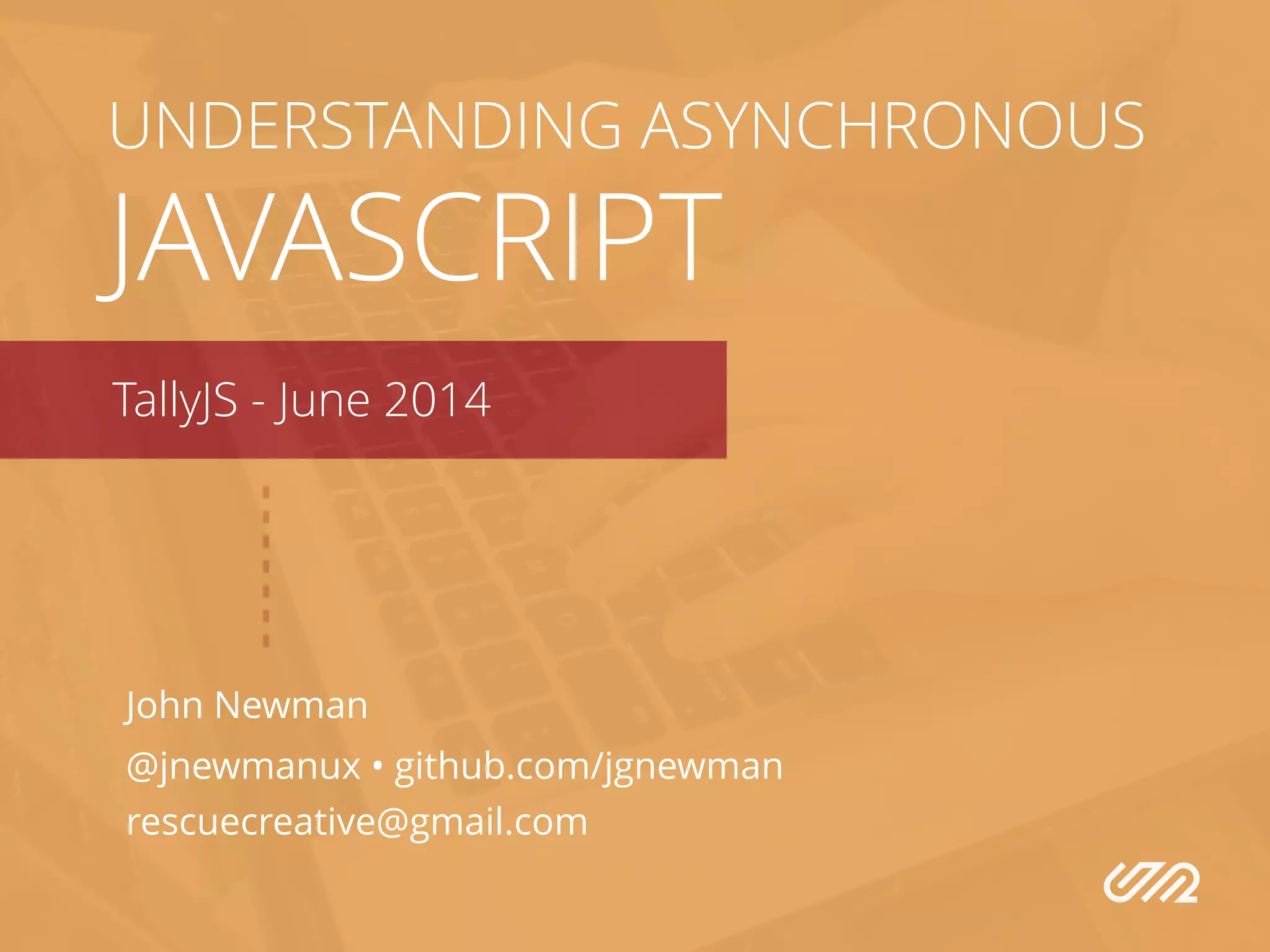 John Newman
@jnewmanux • github.com/jgnewman
rescuecreative@gmail.com
UNDERSTANDING ASYNCHRONOUS
JAVASCRIPT
TallyJS - June 2014
 