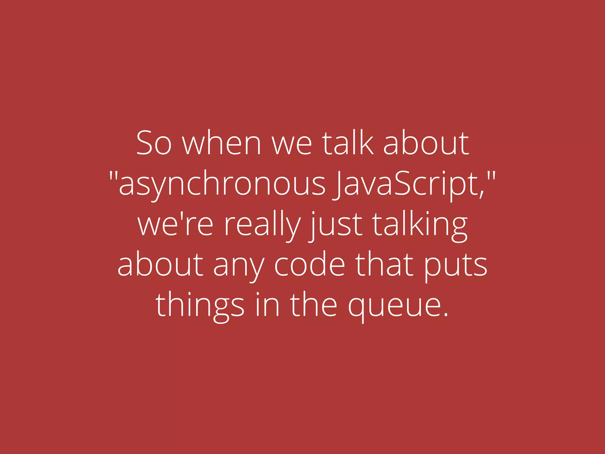 So when we talk about
"asynchronous JavaScript,"
we're really just talking
about any code that puts
things in the queue.
 