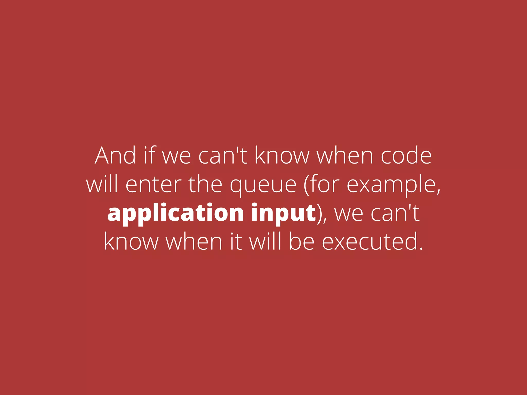 And if we can't know when code
will enter the queue (for example,
application input), we can't
know when it will be executed.
 