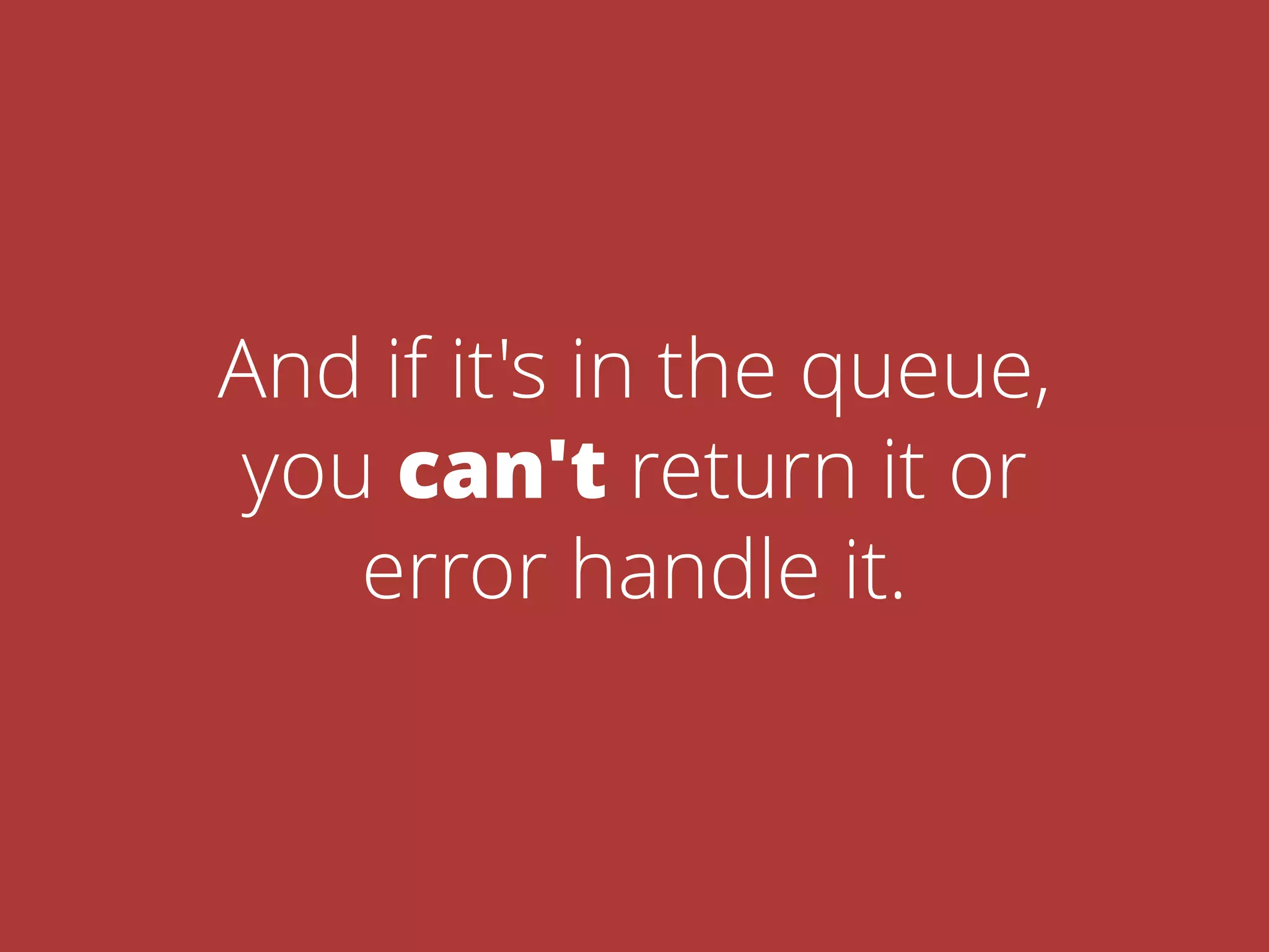 And if it's in the queue,
you can't return it or
error handle it.
 