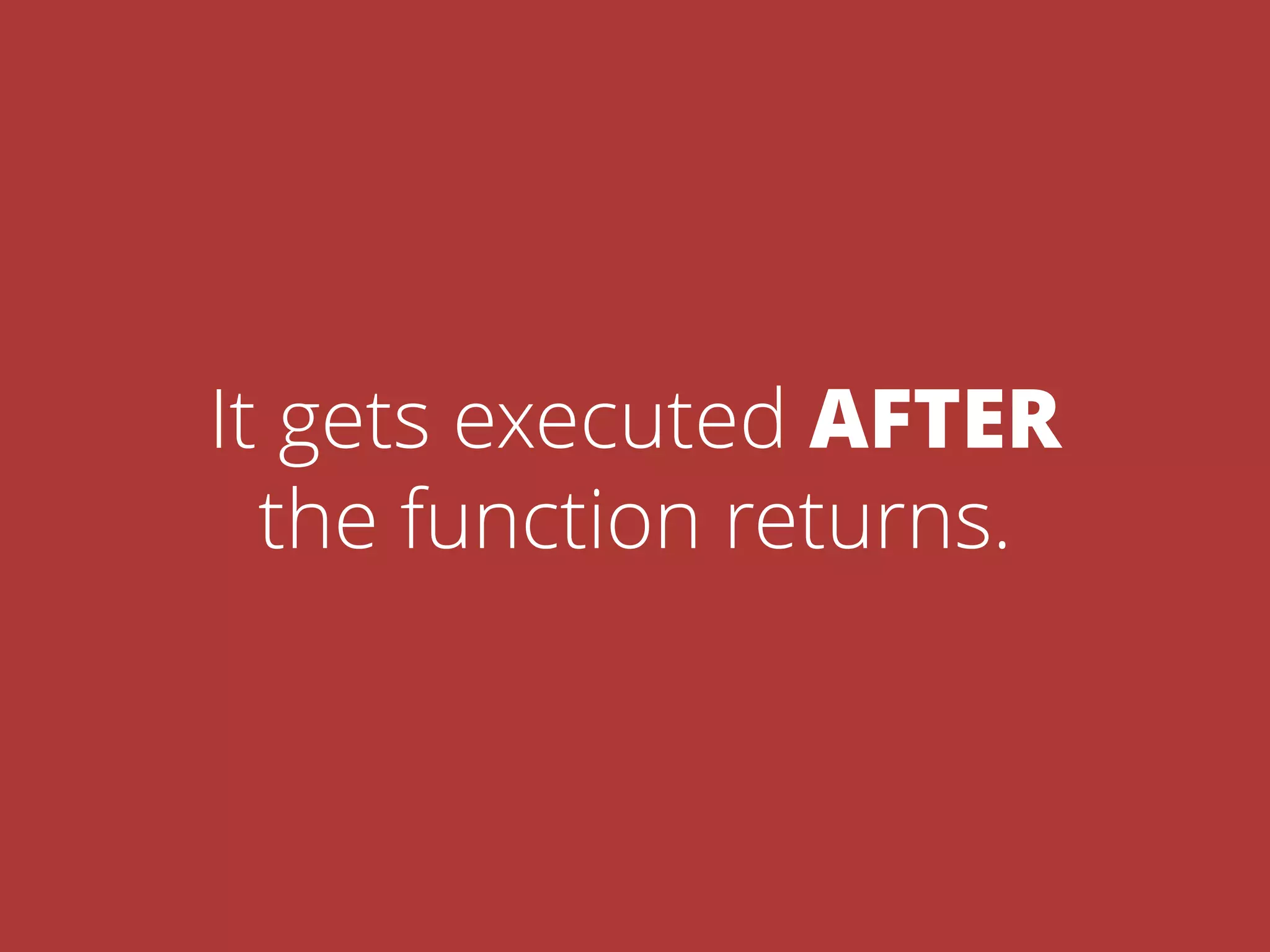 It gets executed AFTER
the function returns.
 