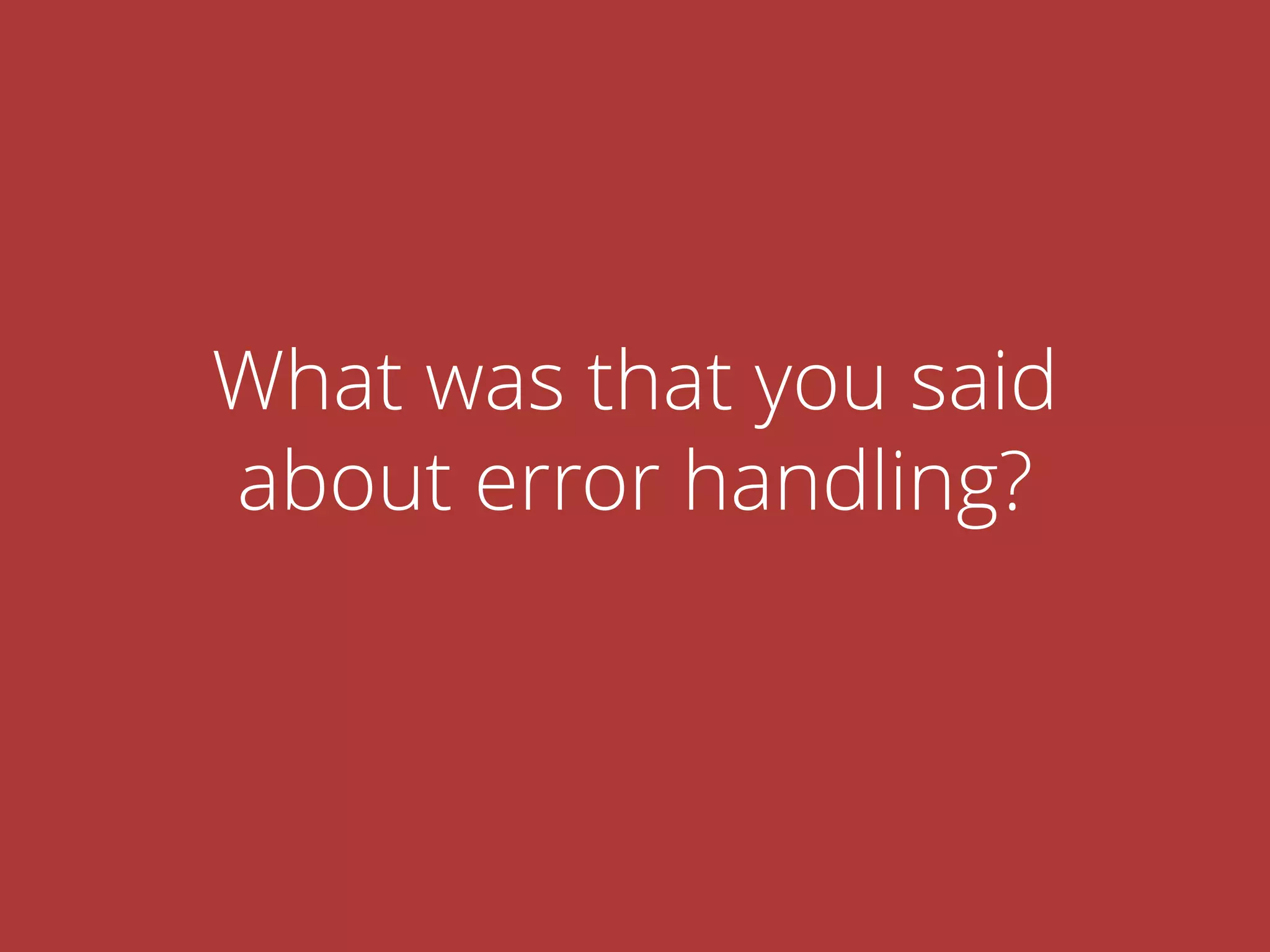 What was that you said
about error handling?
 