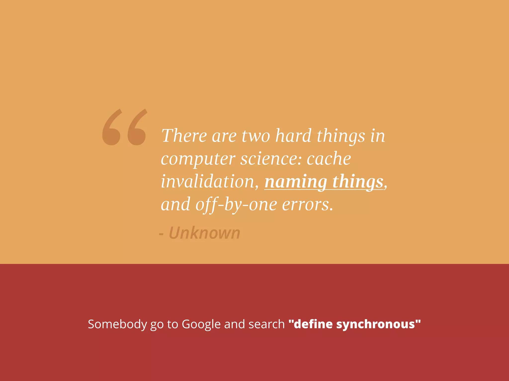 “There are two hard things in
computer science: cache
invalidation, naming things,
and off-by-one errors.
- Unknown
Somebody go to Google and search "deﬁne synchronous"
 