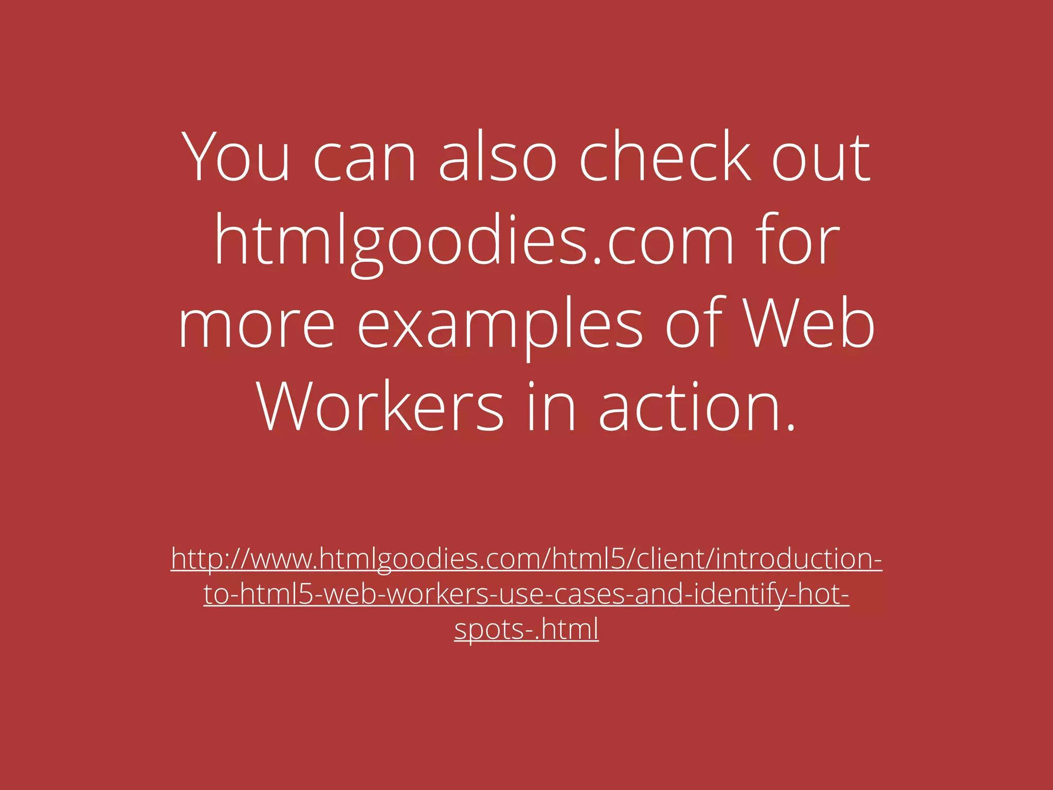 You can also check out
htmlgoodies.com for
more examples of Web
Workers in action.
http://www.htmlgoodies.com/html5/client/introduction-
to-html5-web-workers-use-cases-and-identify-hot-
spots-.html
 