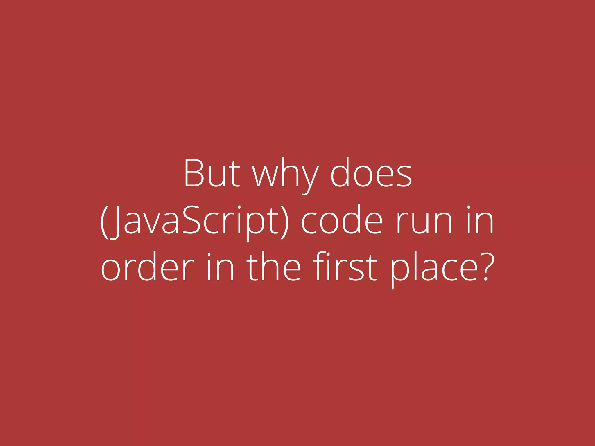 But why does
(JavaScript) code run in
order in the ﬁrst place?
 