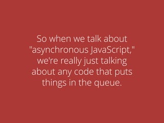 So when we talk about
"asynchronous JavaScript,"
we're really just talking
about any code that puts
things in the queue.
 