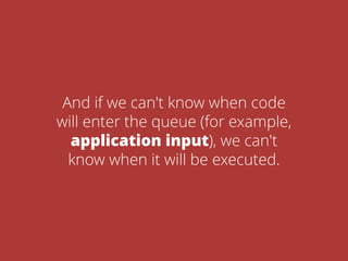 And if we can't know when code
will enter the queue (for example,
application input), we can't
know when it will be executed.
 