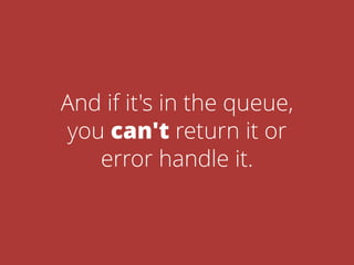 And if it's in the queue,
you can't return it or
error handle it.
 