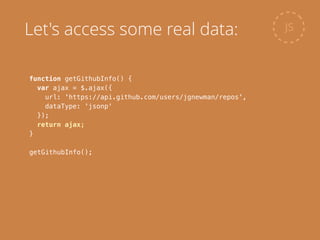 function getGithubInfo() {
var ajax = $.ajax({
url: 'https://api.github.com/users/jgnewman/repos',
dataType: 'jsonp'
});
return ajax;
}
!
getGithubInfo();
JSLet's access some real data:
 