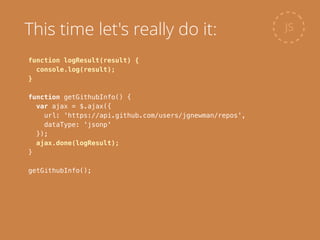 function logResult(result) {
console.log(result);
}
!
function getGithubInfo() {
var ajax = $.ajax({
url: 'https://api.github.com/users/jgnewman/repos',
dataType: 'jsonp'
});
ajax.done(logResult);
}
!
getGithubInfo();
JSThis time let's really do it:
 