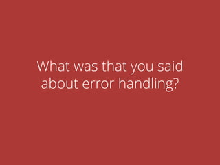 What was that you said
about error handling?
 