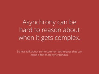 Asynchrony can be
hard to reason about
when it gets complex.
So let's talk about some common techniques that can
make it feel more synchronous.
 