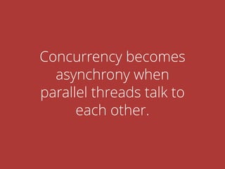 Concurrency becomes
asynchrony when
parallel threads talk to
each other.
 
