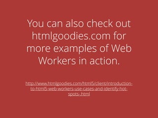 You can also check out
htmlgoodies.com for
more examples of Web
Workers in action.
http://www.htmlgoodies.com/html5/client/introduction-
to-html5-web-workers-use-cases-and-identify-hot-
spots-.html
 