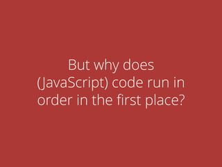 But why does
(JavaScript) code run in
order in the ﬁrst place?
 