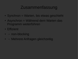 Zusammenfassung 
● Synchron = Warten, bis etwas geschieht 
● Asynchron = Während dem Warten das 
Programm weiterführen 
● Effizient 
● → non-blocking 
● → Mehrere Anfragen gleichzeitig 
 