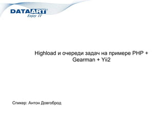 Highload и очереди задач на примере PHP +
Gearman + Yii2
Спикер: Антон Довгоброд
 