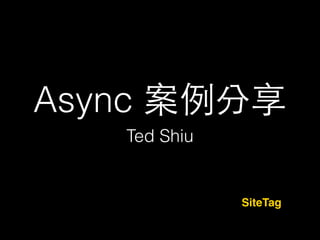 Async 
Ted Shiu
SiteTag
 