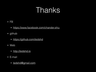 Thanks
? FB
? https://www.facebook.com/chander.shiu
? github
? https://github.com/tedshd
? Web
? http://tedshd.io
? E-mail
? tedshd@gmail.com
 